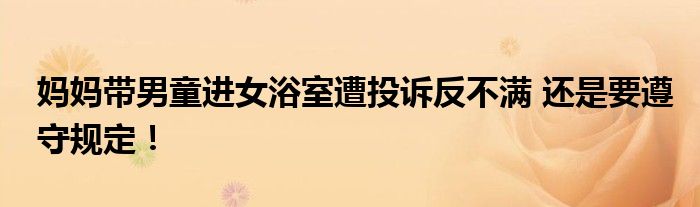 妈妈带男童进女浴室遭投诉反不满 还是要遵守规定！