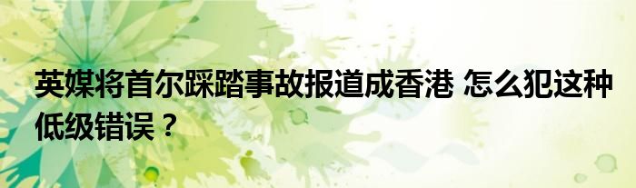 英媒将首尔踩踏事故报道成香港 怎么犯这种低级错误？
