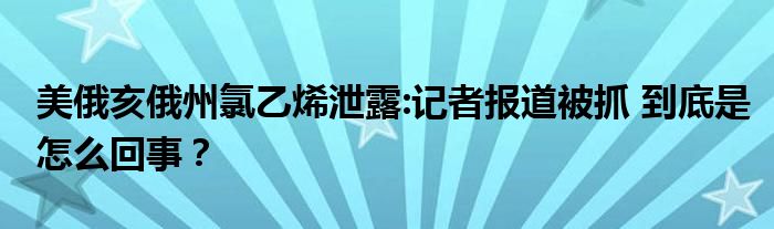 美俄亥俄州氯乙烯泄露:记者报道被抓 到底是怎么回事？