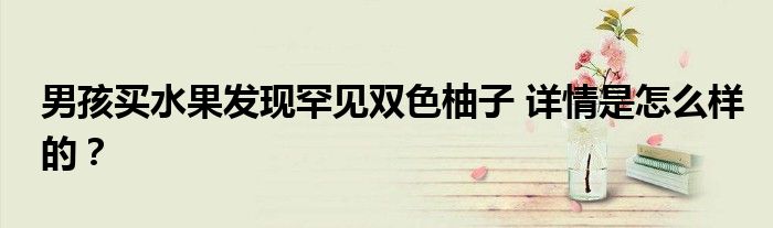 男孩买水果发现罕见双色柚子 详情是怎么样的？