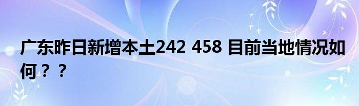 广东昨日新增本土242 458 目前当地情况如何？？