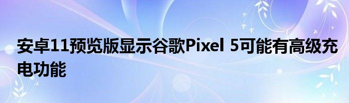 安卓11预览版显示谷歌Pixel 5可能有高级充电功能