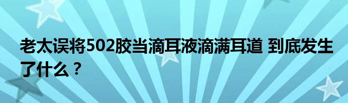 老太误将502胶当滴耳液滴满耳道 到底发生了什么？