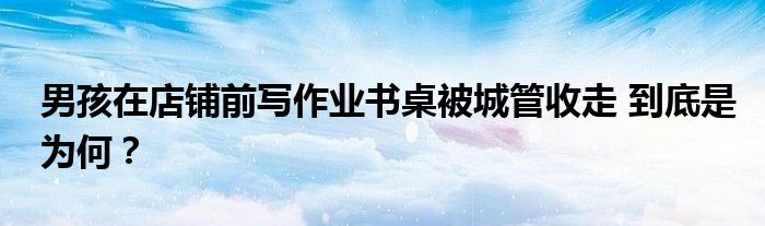 男孩在店铺前写作业书桌被城管收走 到底是为何？