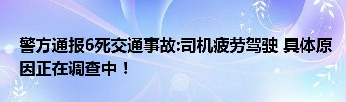 警方通报6死交通事故:司机疲劳驾驶 具体原因正在调查中！