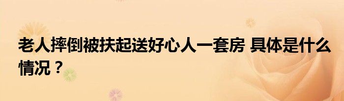 老人摔倒被扶起送好心人一套房 具体是什么情况？