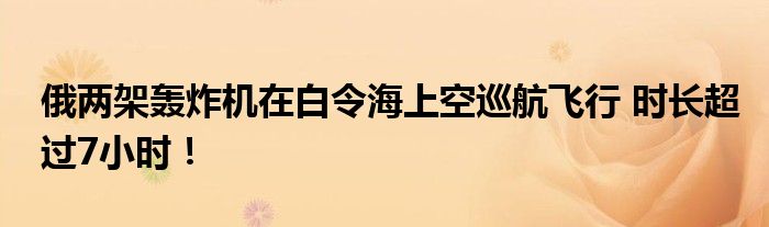 俄两架轰炸机在白令海上空巡航飞行 时长超过7小时！