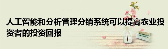 人工智能和分析管理分销系统可以提高农业投资者的投资回报