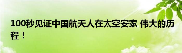 100秒见证中国航天人在太空安家 伟大的历程！