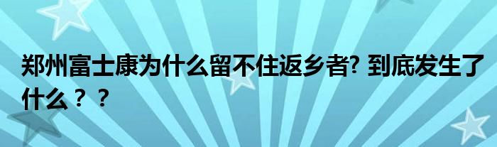 郑州富士康为什么留不住返乡者? 到底发生了什么？？