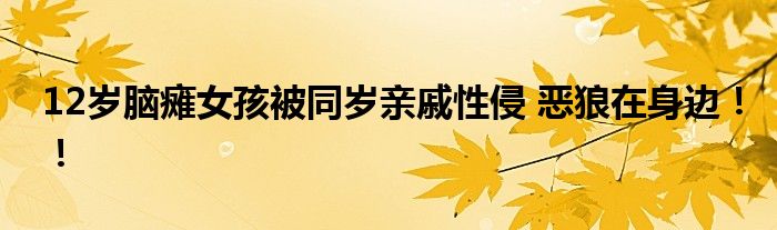 12岁脑瘫女孩被同岁亲戚性侵 恶狼在身边！！