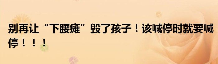别再让“下腰瘫”毁了孩子！该喊停时就要喊停！！！