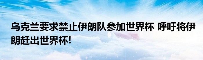 乌克兰要求禁止伊朗队参加世界杯 呼吁将伊朗赶出世界杯!