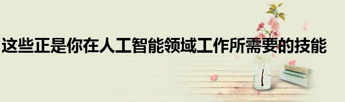 这些正是你在人工智能领域工作所需要的技能