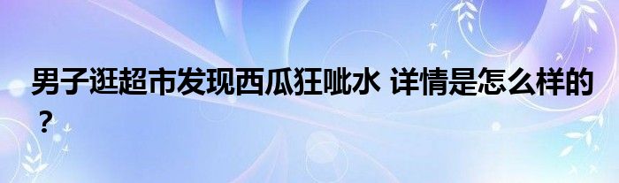 男子逛超市发现西瓜狂呲水 详情是怎么样的？