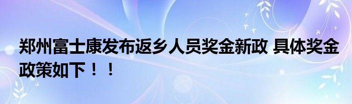 郑州富士康发布返乡人员奖金新政 具体奖金政策如下！！