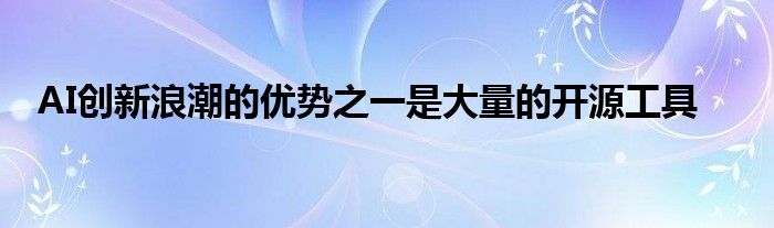 AI创新浪潮的优势之一是大量的开源工具