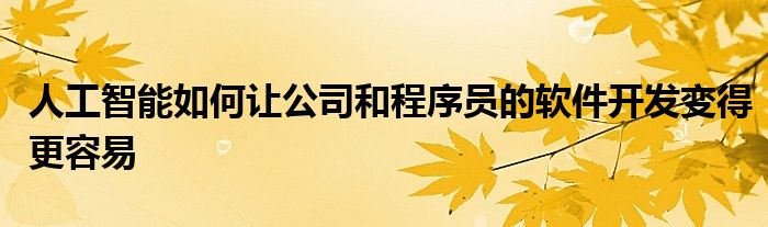 人工智能如何让公司和程序员的软件开发变得更容易