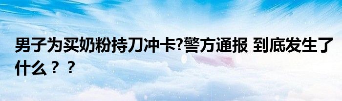 男子为买奶粉持刀冲卡?警方通报 到底发生了什么？？