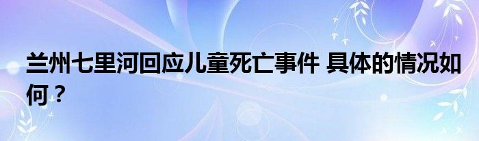 兰州七里河回应儿童死亡事件 具体的情况如何？