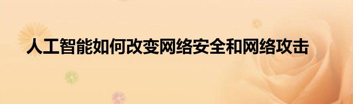 人工智能如何改变网络安全和网络攻击