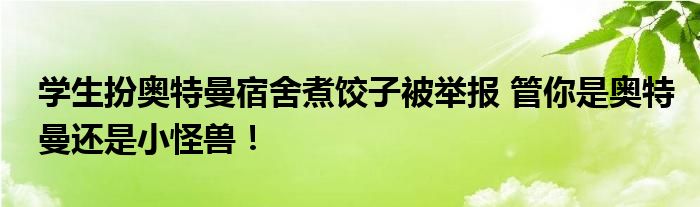 学生扮奥特曼宿舍煮饺子被举报 管你是奥特曼还是小怪兽！