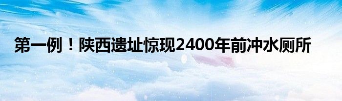 第一例！陕西遗址惊现2400年前冲水厕所