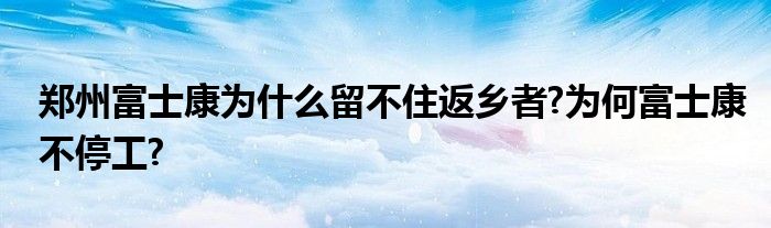 郑州富士康为什么留不住返乡者?为何富士康不停工?