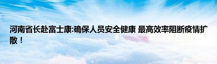 河南省长赴富士康:确保人员安全健康 最高效率阻断疫情扩散！