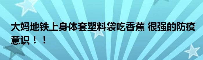 大妈地铁上身体套塑料袋吃香蕉 很强的防疫意识！！