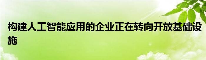 构建人工智能应用的企业正在转向开放基础设施