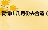 爱情山几月份去合适（几月份去爱情山合适）