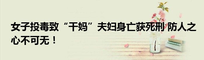 女子投毒致“干妈”夫妇身亡获死刑 防人之心不可无！