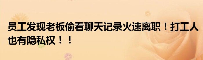 员工发现老板偷看聊天记录火速离职！打工人也有隐私权！！