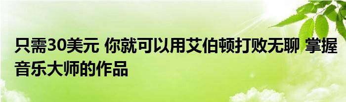 只需30美元 你就可以用艾伯顿打败无聊 掌握音乐大师的作品