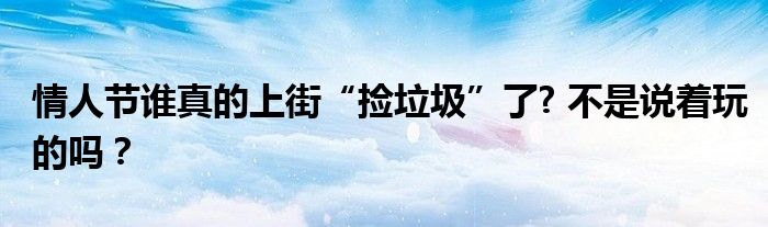 情人节谁真的上街“捡垃圾”了? 不是说着玩的吗？
