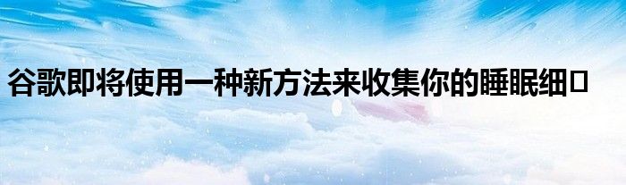 谷歌即将使用一种新方法来收集你的睡眠细�