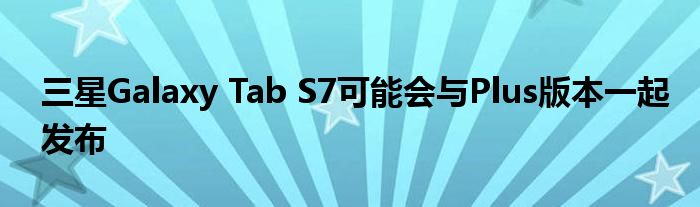 三星Galaxy Tab S7可能会与Plus版本一起发布