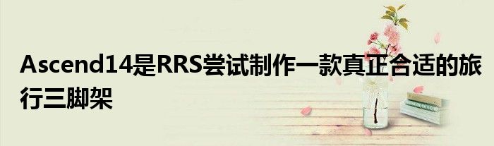Ascend14是RRS尝试制作一款真正合适的旅行三脚架