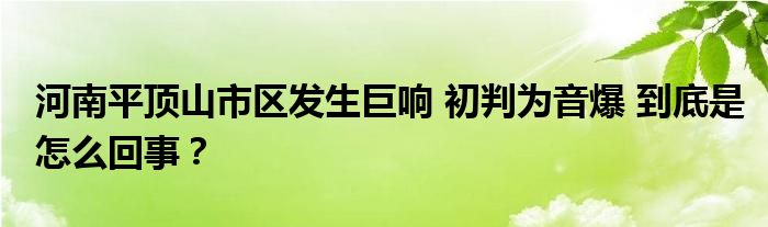 河南平顶山市区发生巨响 初判为音爆 到底是怎么回事？