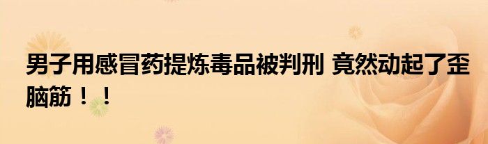 男子用感冒药提炼毒品被判刑 竟然动起了歪脑筋！！