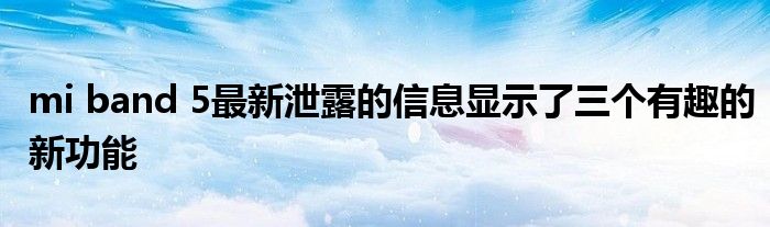 mi band 5最新泄露的信息显示了三个有趣的新功能
