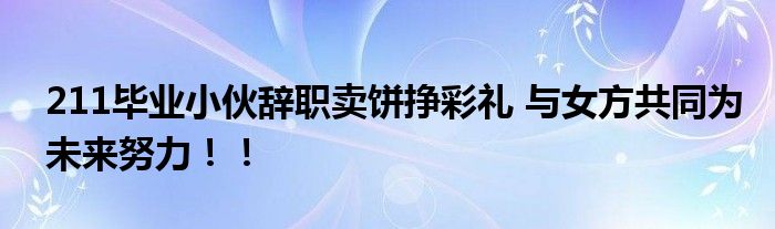 211毕业小伙辞职卖饼挣彩礼 与女方共同为未来努力！！