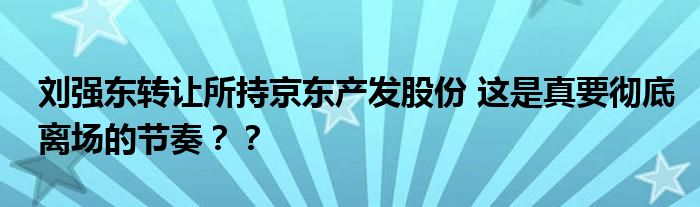  刘强东转让所持京东产发股份 这是真要彻底离场的节奏？？