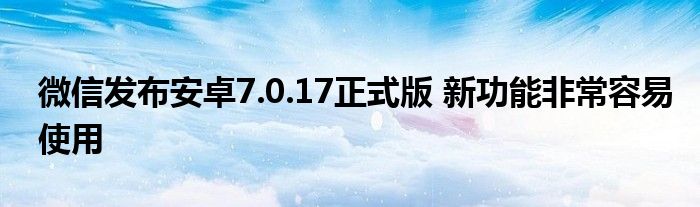 微信发布安卓7.0.17正式版 新功能非常容易使用