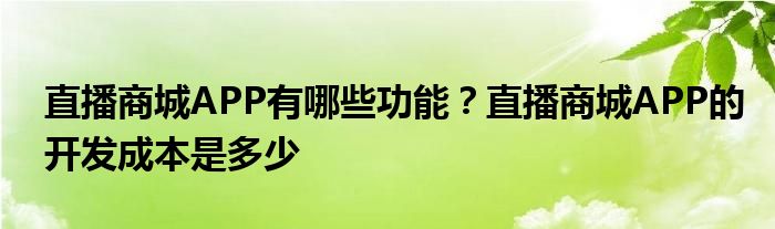 直播商城APP有哪些功能？直播商城APP的开发成本是多少