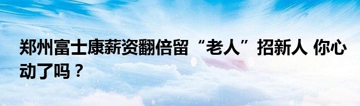 郑州富士康薪资翻倍留“老人”招新人 你心动了吗？