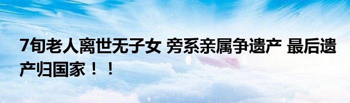 7旬老人离世无子女 旁系亲属争遗产 最后遗产归国家！！