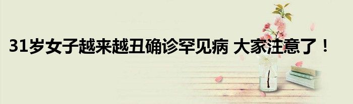 31岁女子越来越丑确诊罕见病 大家注意了！