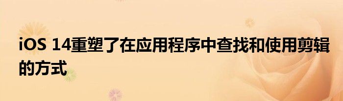 iOS 14重塑了在应用程序中查找和使用剪辑的方式